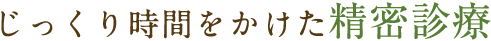 じっくり時間をかけた精密診療